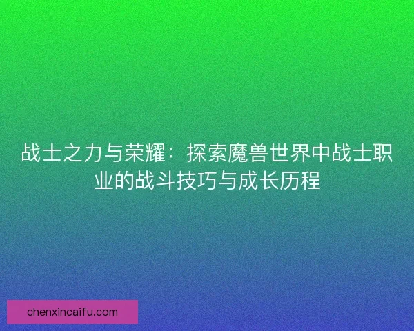战士之力与荣耀：探索魔兽世界中战士职业的战斗技巧与成长历程