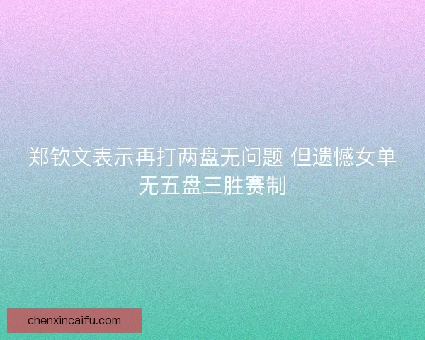 郑钦文表示再打两盘无问题 但遗憾女单无五盘三胜赛制 郑钦文表示再打两盘无问题 但遗憾女单无五盘三胜赛制