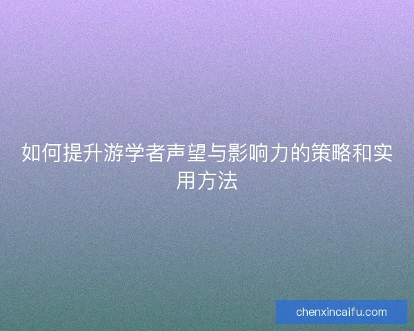如何提升游学者声望与影响力的策略和实用方法