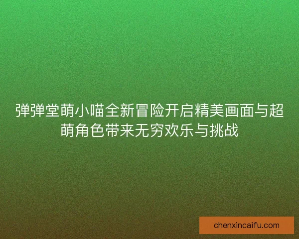 弹弹堂萌小喵全新冒险开启精美画面与超萌角色带来无穷欢乐与挑战