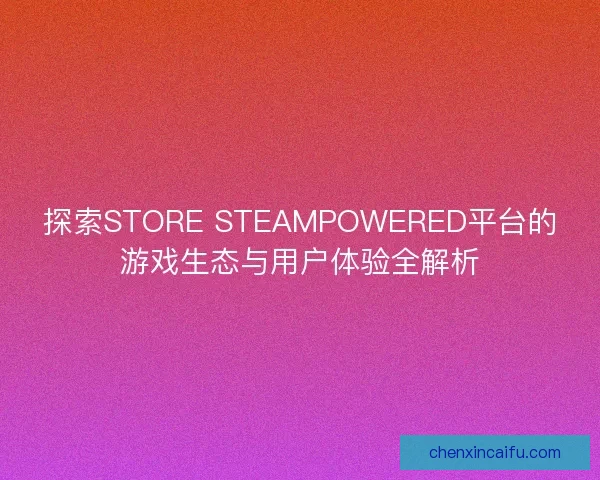 探索STORE STEAMPOWERED平台的游戏生态与用户体验全解析