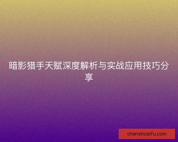暗影猎手天赋深度解析与实战应用技巧分享