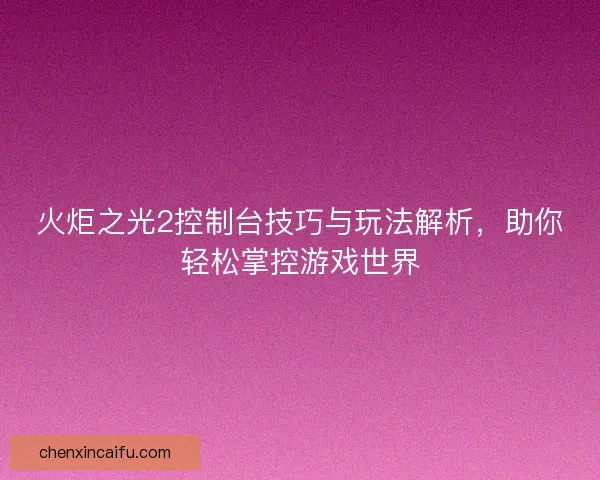 火炬之光2控制台技巧与玩法解析，助你轻松掌控游戏世界