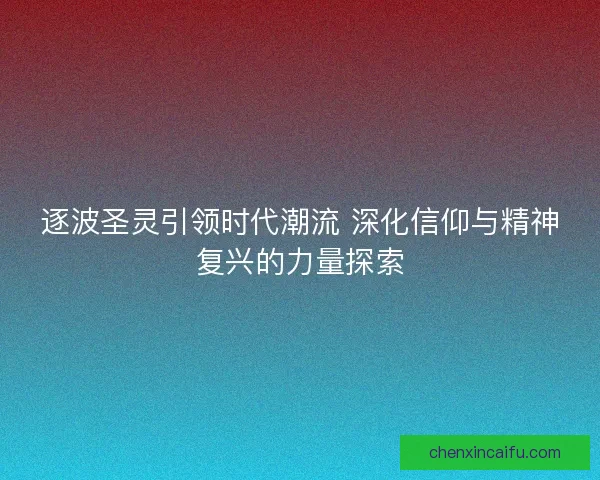 逐波圣灵引领时代潮流 深化信仰与精神复兴的力量探索
