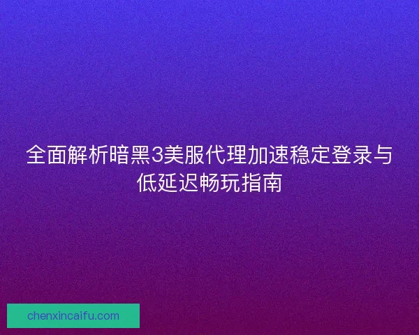 全面解析暗黑3美服代理加速稳定登录与低延迟畅玩指南 全面解析暗黑3美服代理加速稳定登录与低延迟畅玩指南