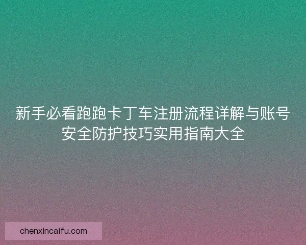 新手必看跑跑卡丁车注册流程详解与账号安全防护技巧实用指南大全 新手必看跑跑卡丁车注册流程详解与账号安全防护技巧实用指南大全