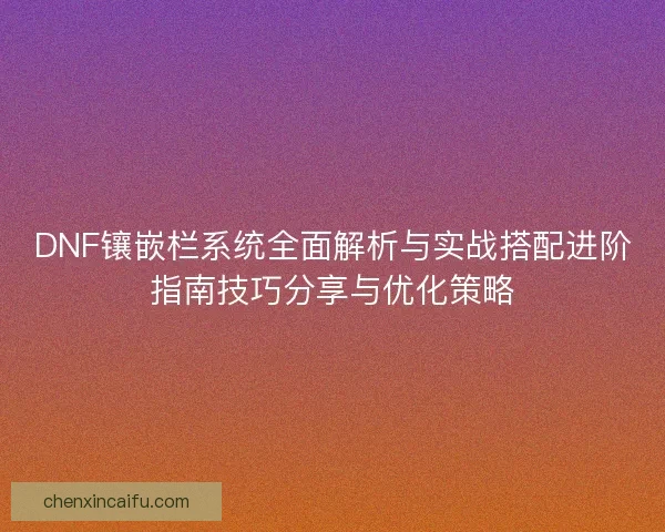 DNF镶嵌栏系统全面解析与实战搭配进阶指南技巧分享与优化策略 DNF镶嵌栏系统全面解析与实战搭配进阶指南技巧分享与优化策略