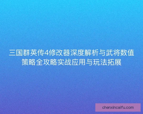 三国群英传4修改器深度解析与武将数值策略全攻略实战应用与玩法拓展 三国群英传4修改器深度解析与武将数值策略全攻略实战应用与玩法拓展
