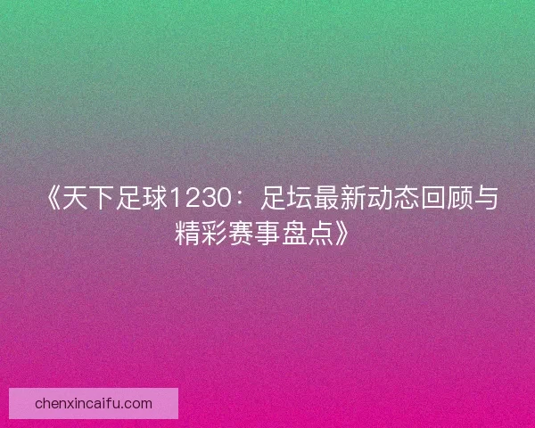 《天下足球1230：足坛最新动态回顾与精彩赛事盘点》