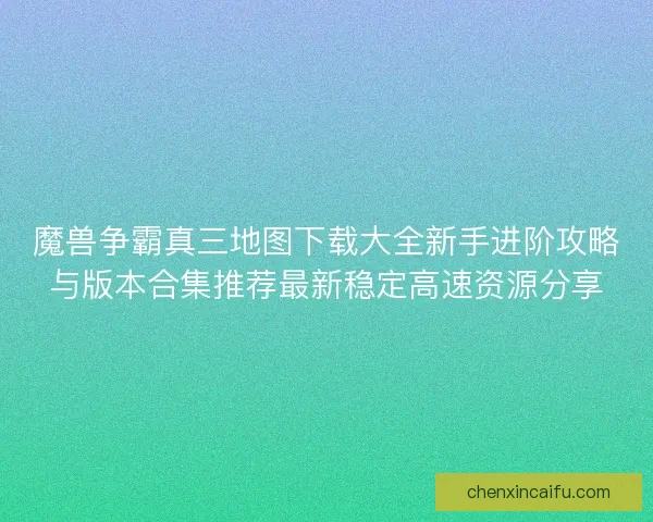 魔兽争霸真三地图下载大全新手进阶攻略与版本合集推荐最新稳定高速资源分享 魔兽争霸真三地图下载大全新手进阶攻略与版本合集推荐最新稳定高速资源分享