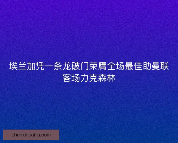 埃兰加凭一条龙破门荣膺全场最佳助曼联客场力克森林 埃兰加凭一条龙破门荣膺全场最佳助曼联客场力克森林