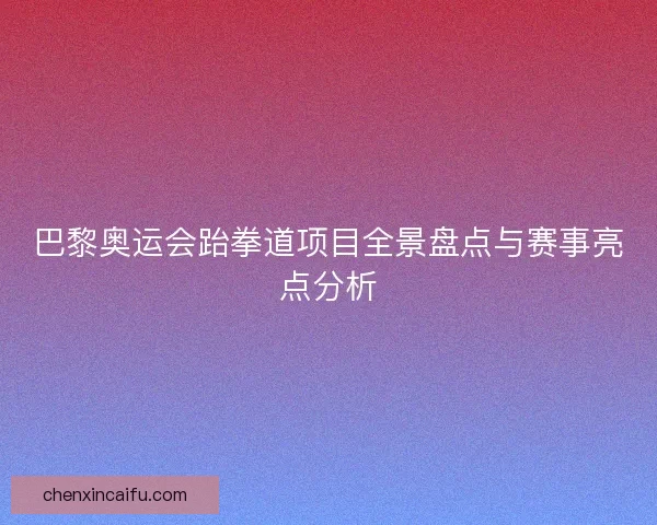 巴黎奥运会跆拳道项目全景盘点与赛事亮点分析