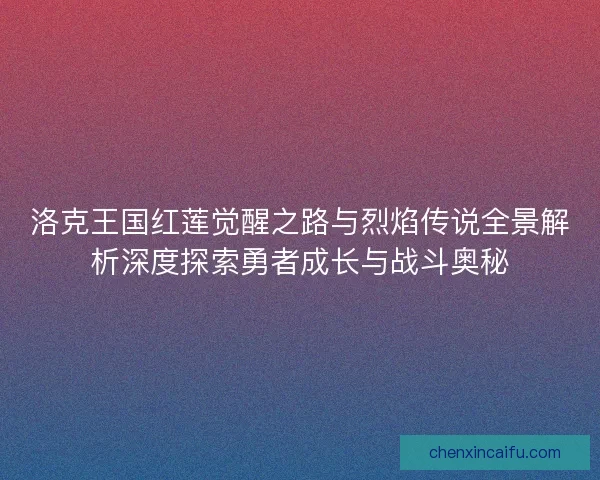 洛克王国红莲觉醒之路与烈焰传说全景解析深度探索勇者成长与战斗奥秘