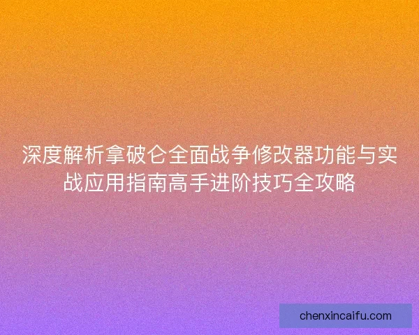 深度解析拿破仑全面战争修改器功能与实战应用指南高手进阶技巧全攻略