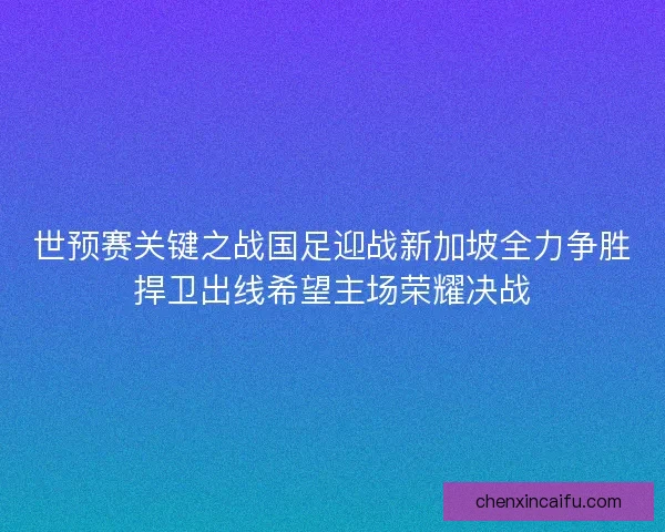 世预赛关键之战国足迎战新加坡全力争胜捍卫出线希望主场荣耀决战