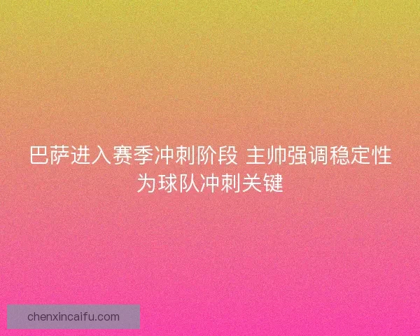 巴萨进入赛季冲刺阶段 主帅强调稳定性为球队冲刺关键 巴萨进入赛季冲刺阶段 主帅强调稳定性为球队冲刺关键
