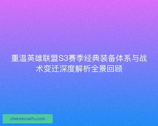 重温英雄联盟S3赛季经典装备体系与战术变迁深度解析全景回顾 重温英雄联盟S3赛季经典装备体系与战术变迁深度解析全景回顾