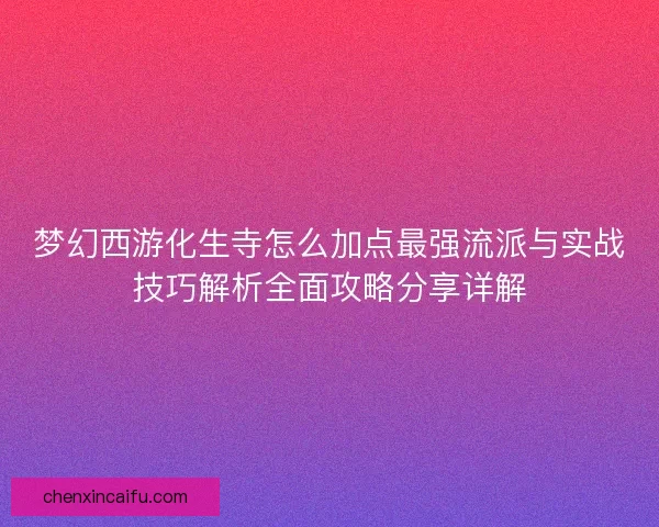 梦幻西游化生寺怎么加点最强流派与实战技巧解析全面攻略分享详解 梦幻西游化生寺怎么加点最强流派与实战技巧解析全面攻略分享详解