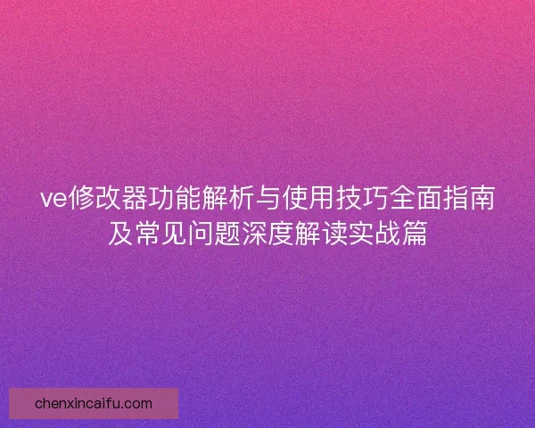 ve修改器功能解析与使用技巧全面指南及常见问题深度解读实战篇 ve修改器功能解析与使用技巧全面指南及常见问题深度解读实战篇