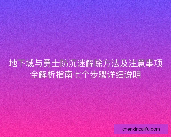 地下城与勇士防沉迷解除方法及注意事项全解析指南七个步骤详细说明