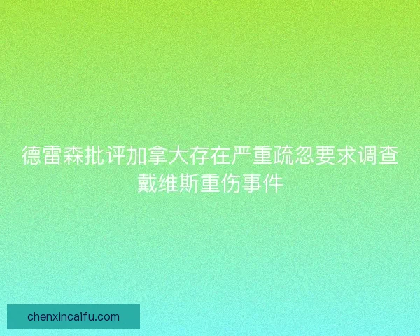 德雷森批评加拿大存在严重疏忽要求调查戴维斯重伤事件 德雷森批评加拿大存在严重疏忽要求调查戴维斯重伤事件